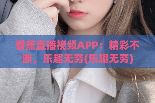 香蕉直播视频APP：精彩不断，乐趣无穷(乐趣无穷)