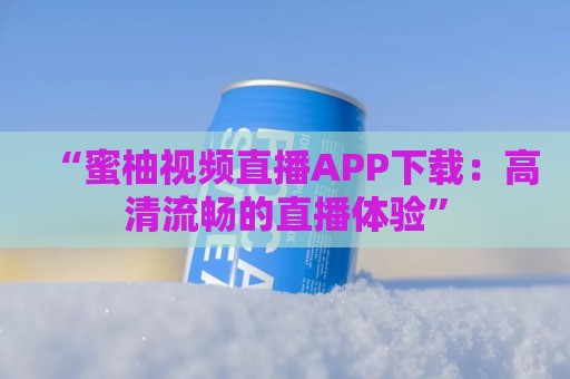 “蜜柚视频直播APP下载：高清流畅的直播体验”