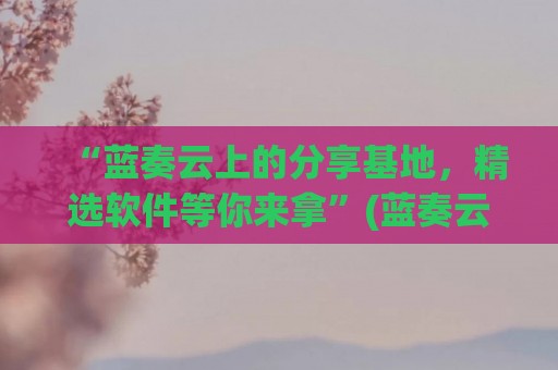 “蓝奏云上的分享基地，精选软件等你来拿”(蓝奏云分享网)