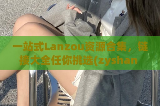 一站式Lanzou资源合集，链接大全任你挑选(zyshan lanzous)