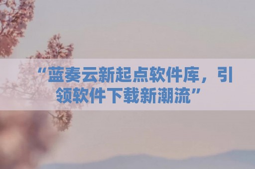 “蓝奏云新起点软件库，引领软件下载新潮流”