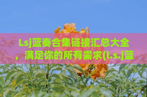 Lsj蓝奏合集链接汇总大全，满足你的所有需求(l.s.j蓝奏云)