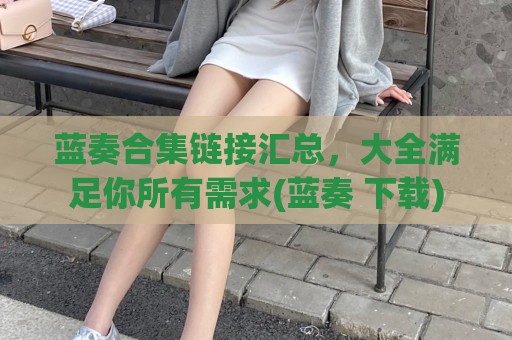 蓝奏合集链接汇总，大全满足你所有需求(蓝奏 下载)