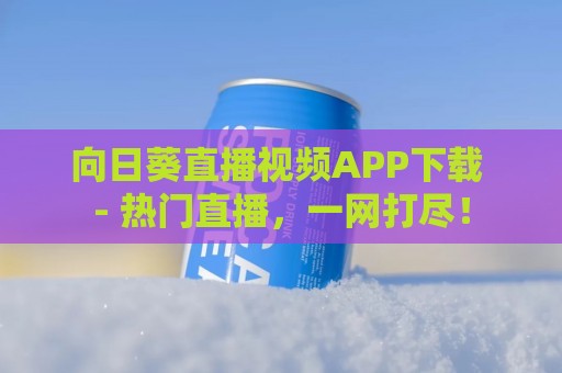 向日葵直播视频APP下载 - 热门直播，一网打尽！