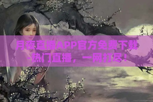 月夜直播APP官方免费下载-热门直播，一网打尽！