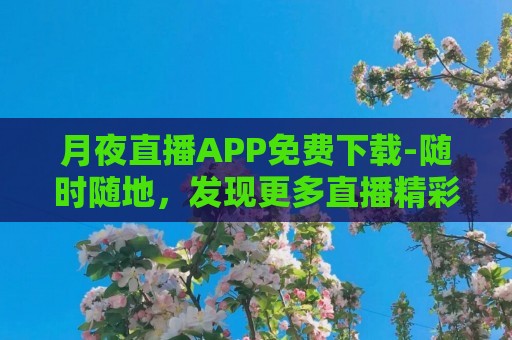 月夜直播APP免费下载-随时随地，发现更多直播精彩！