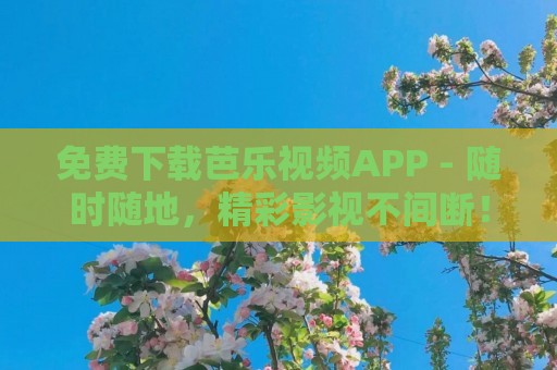 免费下载芭乐视频APP - 随时随地，精彩影视不间断！